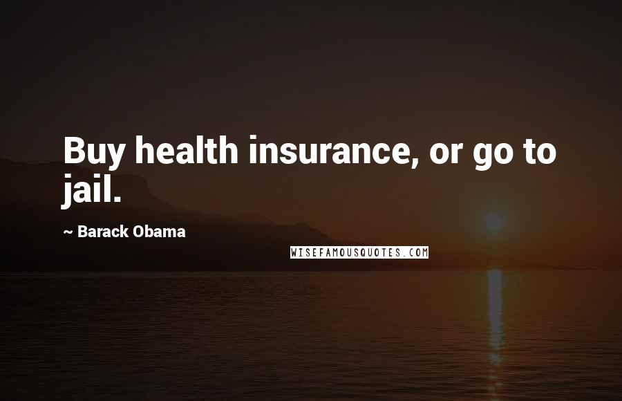 Barack Obama Quotes: Buy health insurance, or go to jail.