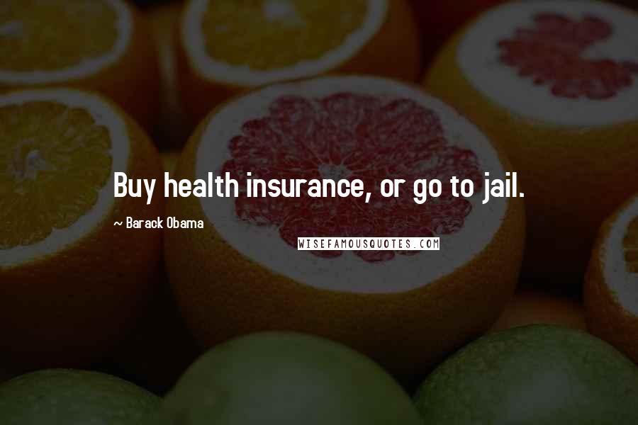 Barack Obama Quotes: Buy health insurance, or go to jail.