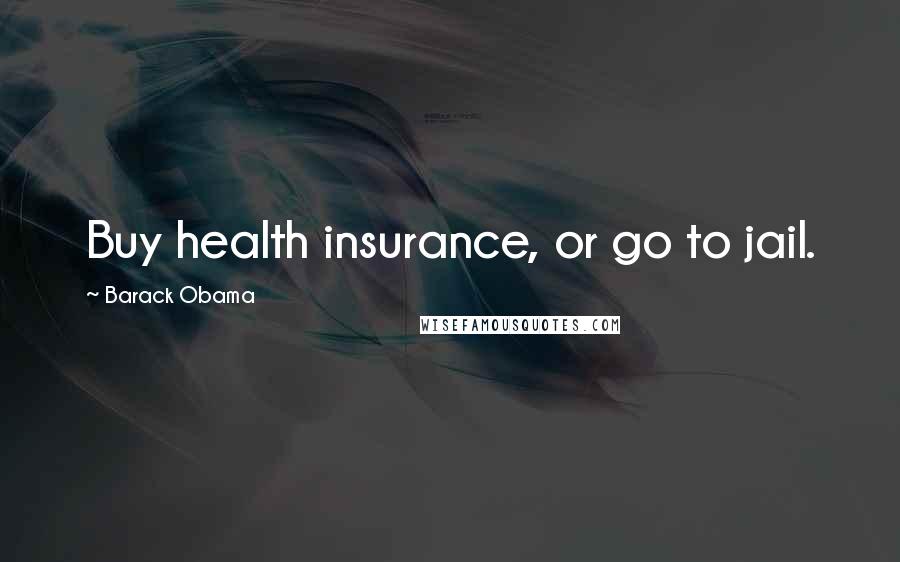 Barack Obama Quotes: Buy health insurance, or go to jail.