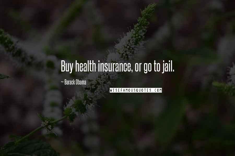 Barack Obama Quotes: Buy health insurance, or go to jail.