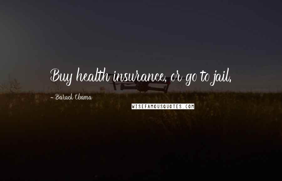 Barack Obama Quotes: Buy health insurance, or go to jail.