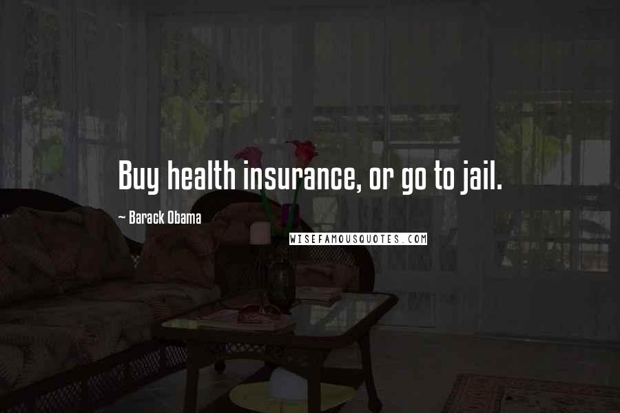 Barack Obama Quotes: Buy health insurance, or go to jail.