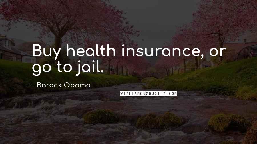 Barack Obama Quotes: Buy health insurance, or go to jail.