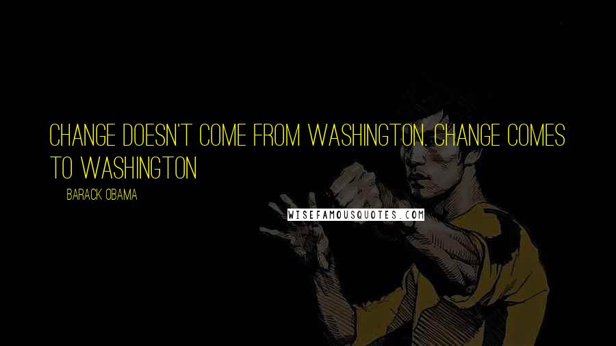Barack Obama Quotes: Change doesn't come from Washington. Change comes to Washington
