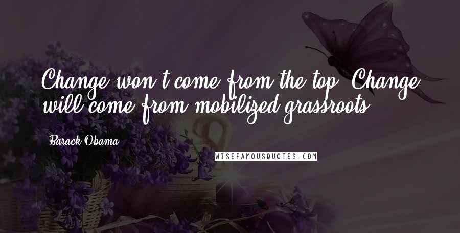 Barack Obama Quotes: Change won't come from the top, Change will come from mobilized grassroots.