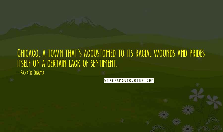Barack Obama Quotes: Chicago, a town that's accustomed to its racial wounds and prides itself on a certain lack of sentiment.