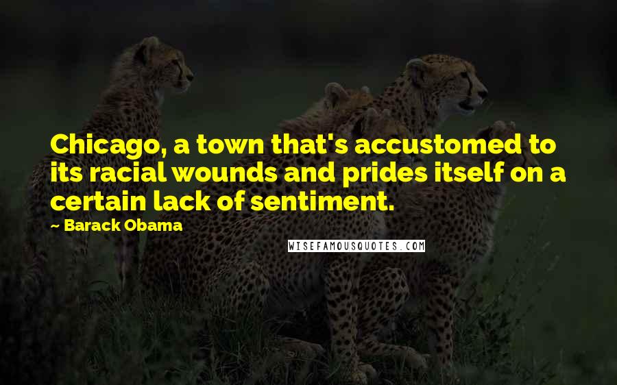 Barack Obama Quotes: Chicago, a town that's accustomed to its racial wounds and prides itself on a certain lack of sentiment.