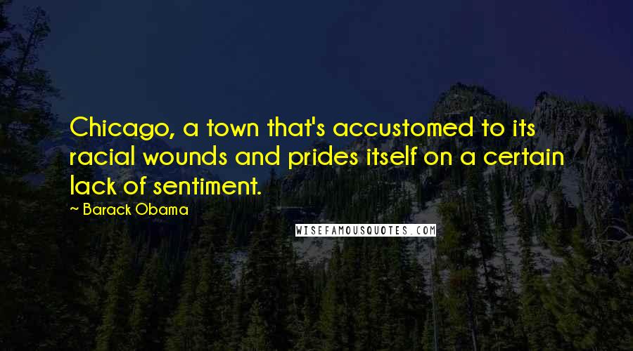 Barack Obama Quotes: Chicago, a town that's accustomed to its racial wounds and prides itself on a certain lack of sentiment.