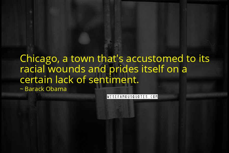 Barack Obama Quotes: Chicago, a town that's accustomed to its racial wounds and prides itself on a certain lack of sentiment.