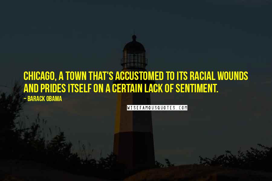 Barack Obama Quotes: Chicago, a town that's accustomed to its racial wounds and prides itself on a certain lack of sentiment.