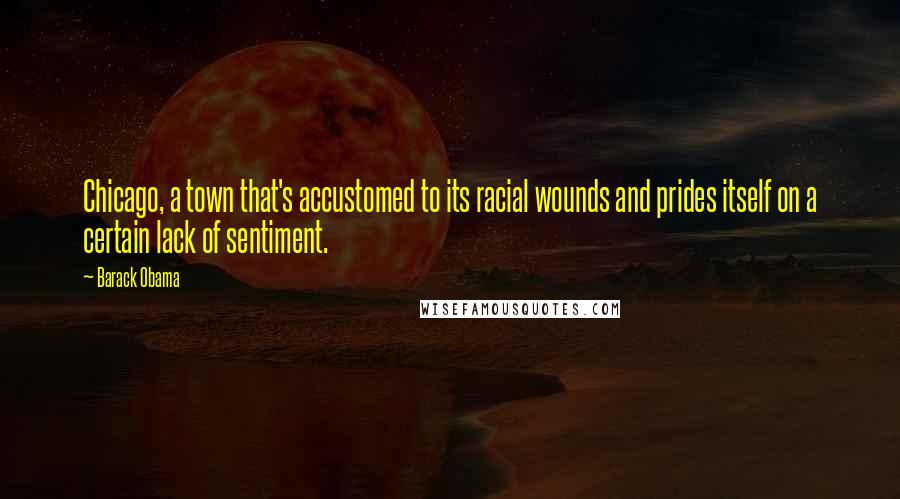 Barack Obama Quotes: Chicago, a town that's accustomed to its racial wounds and prides itself on a certain lack of sentiment.