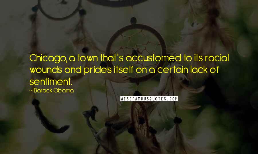 Barack Obama Quotes: Chicago, a town that's accustomed to its racial wounds and prides itself on a certain lack of sentiment.