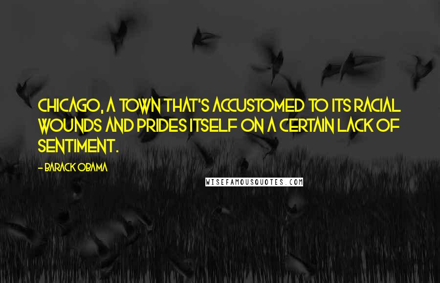 Barack Obama Quotes: Chicago, a town that's accustomed to its racial wounds and prides itself on a certain lack of sentiment.
