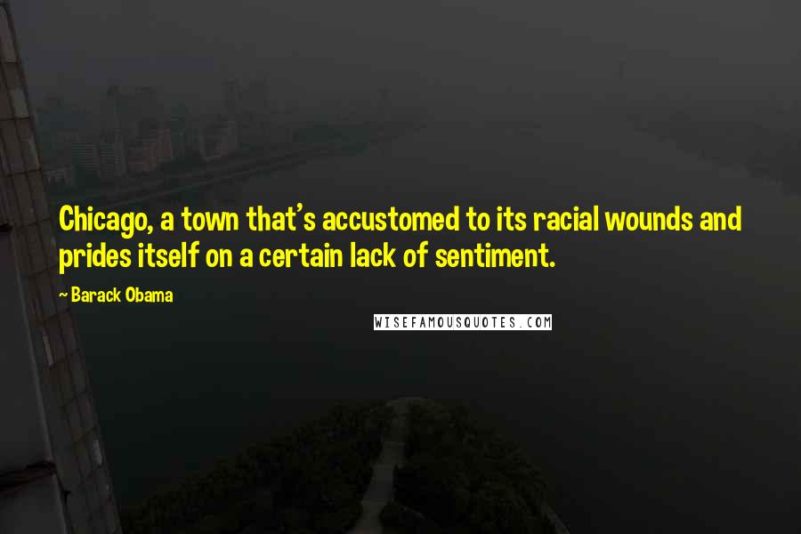 Barack Obama Quotes: Chicago, a town that's accustomed to its racial wounds and prides itself on a certain lack of sentiment.