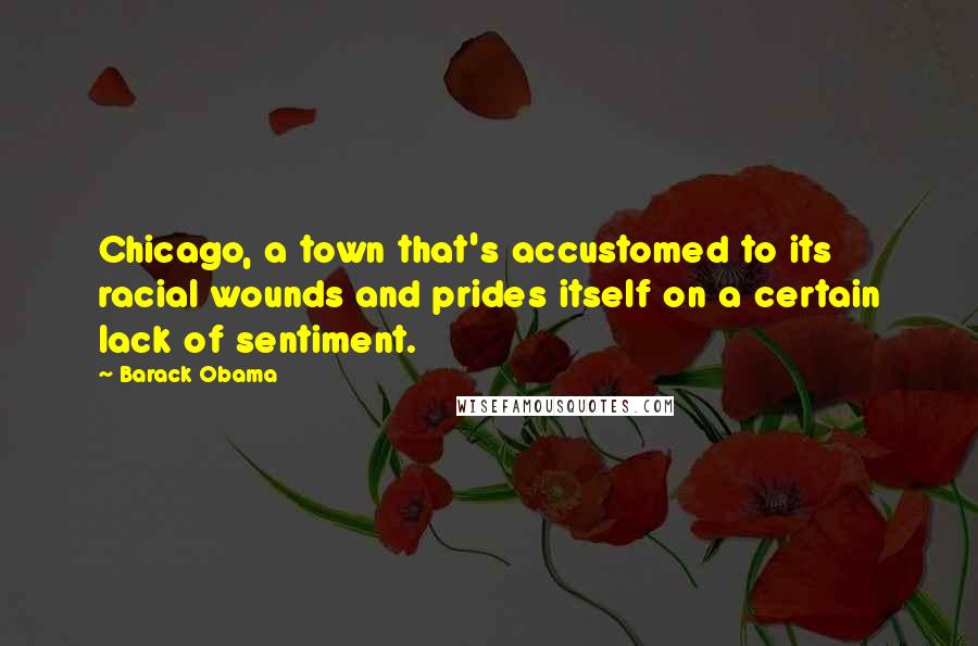 Barack Obama Quotes: Chicago, a town that's accustomed to its racial wounds and prides itself on a certain lack of sentiment.