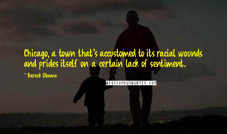 Barack Obama Quotes: Chicago, a town that's accustomed to its racial wounds and prides itself on a certain lack of sentiment.