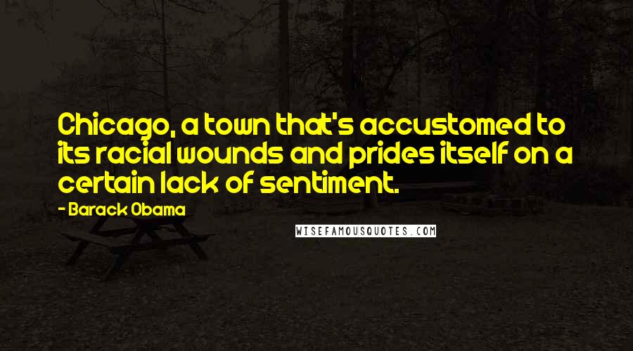 Barack Obama Quotes: Chicago, a town that's accustomed to its racial wounds and prides itself on a certain lack of sentiment.