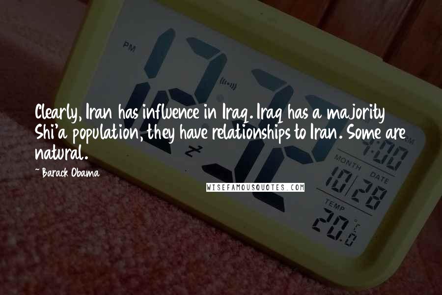 Barack Obama Quotes: Clearly, Iran has influence in Iraq. Iraq has a majority Shi'a population, they have relationships to Iran. Some are natural.