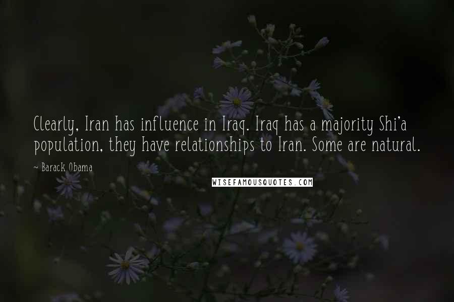 Barack Obama Quotes: Clearly, Iran has influence in Iraq. Iraq has a majority Shi'a population, they have relationships to Iran. Some are natural.