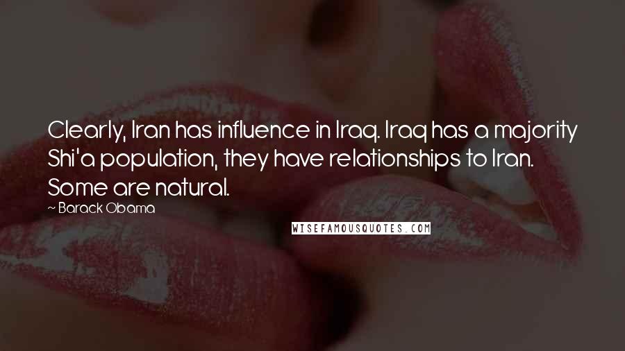 Barack Obama Quotes: Clearly, Iran has influence in Iraq. Iraq has a majority Shi'a population, they have relationships to Iran. Some are natural.