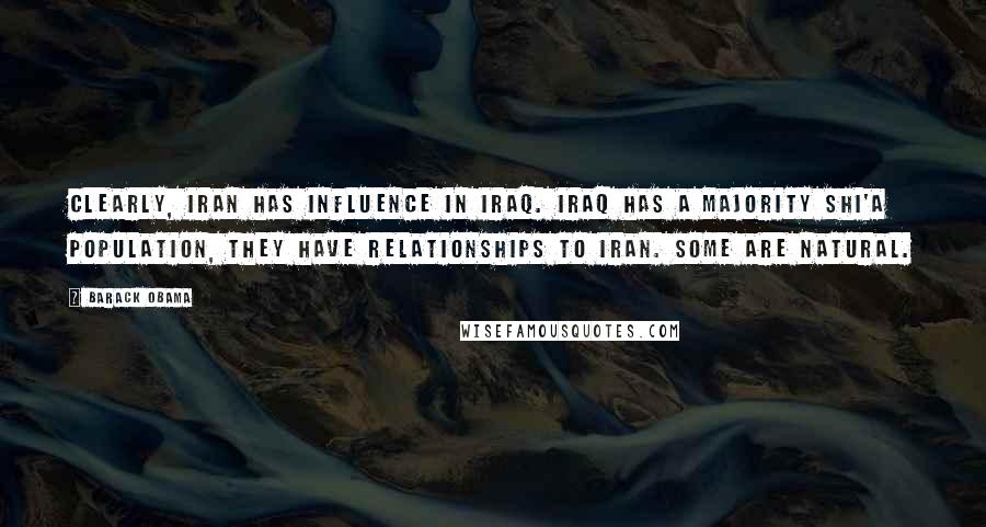 Barack Obama Quotes: Clearly, Iran has influence in Iraq. Iraq has a majority Shi'a population, they have relationships to Iran. Some are natural.