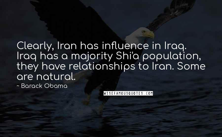 Barack Obama Quotes: Clearly, Iran has influence in Iraq. Iraq has a majority Shi'a population, they have relationships to Iran. Some are natural.