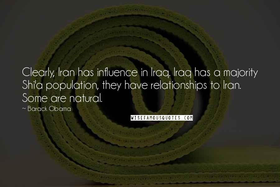 Barack Obama Quotes: Clearly, Iran has influence in Iraq. Iraq has a majority Shi'a population, they have relationships to Iran. Some are natural.