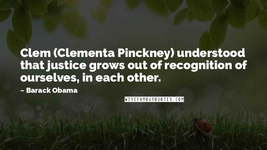 Barack Obama Quotes: Clem (Clementa Pinckney) understood that justice grows out of recognition of ourselves, in each other.