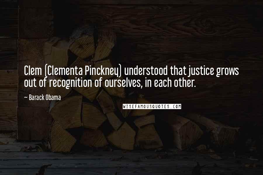 Barack Obama Quotes: Clem (Clementa Pinckney) understood that justice grows out of recognition of ourselves, in each other.