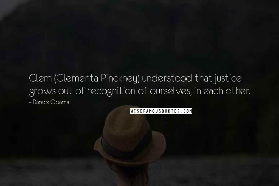 Barack Obama Quotes: Clem (Clementa Pinckney) understood that justice grows out of recognition of ourselves, in each other.