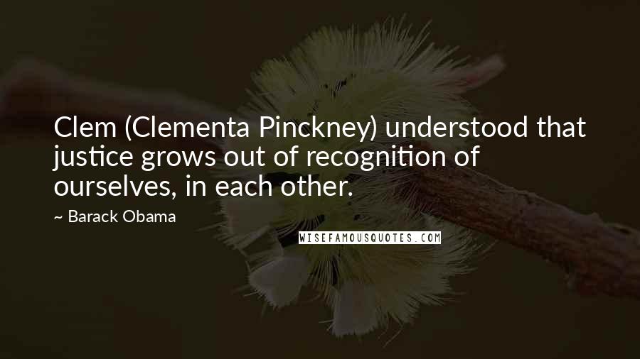 Barack Obama Quotes: Clem (Clementa Pinckney) understood that justice grows out of recognition of ourselves, in each other.