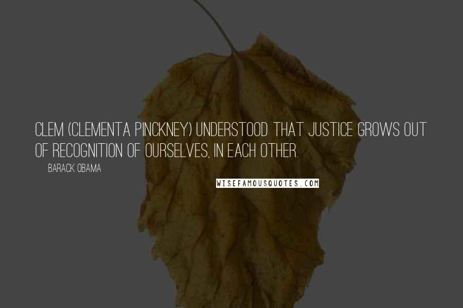 Barack Obama Quotes: Clem (Clementa Pinckney) understood that justice grows out of recognition of ourselves, in each other.