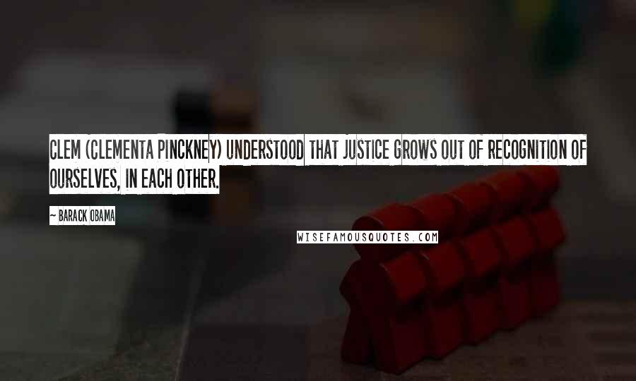 Barack Obama Quotes: Clem (Clementa Pinckney) understood that justice grows out of recognition of ourselves, in each other.