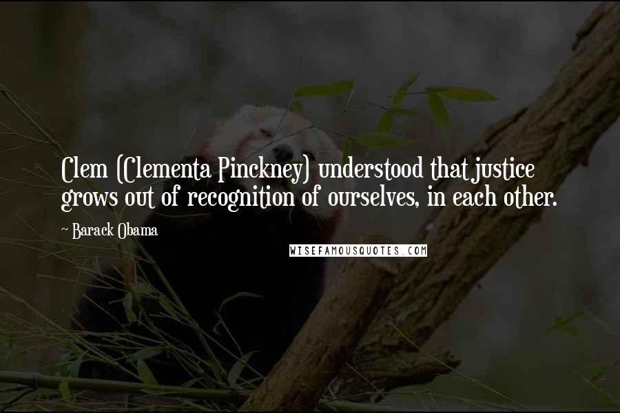 Barack Obama Quotes: Clem (Clementa Pinckney) understood that justice grows out of recognition of ourselves, in each other.