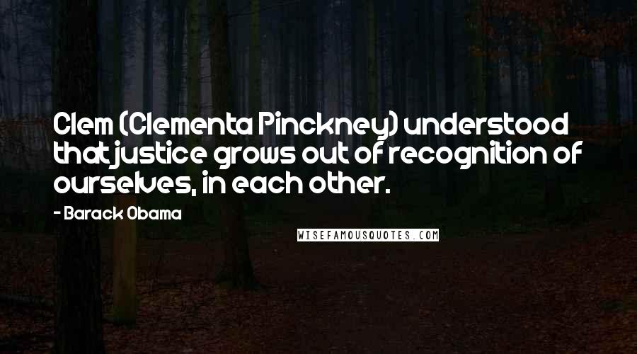 Barack Obama Quotes: Clem (Clementa Pinckney) understood that justice grows out of recognition of ourselves, in each other.