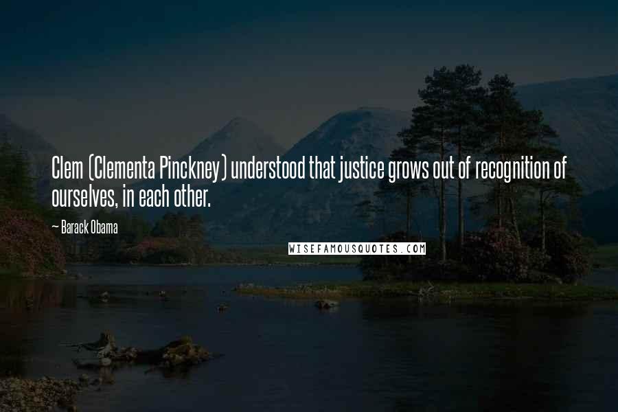 Barack Obama Quotes: Clem (Clementa Pinckney) understood that justice grows out of recognition of ourselves, in each other.