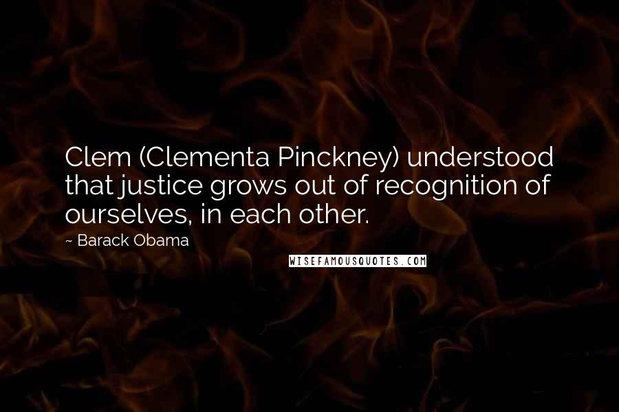Barack Obama Quotes: Clem (Clementa Pinckney) understood that justice grows out of recognition of ourselves, in each other.