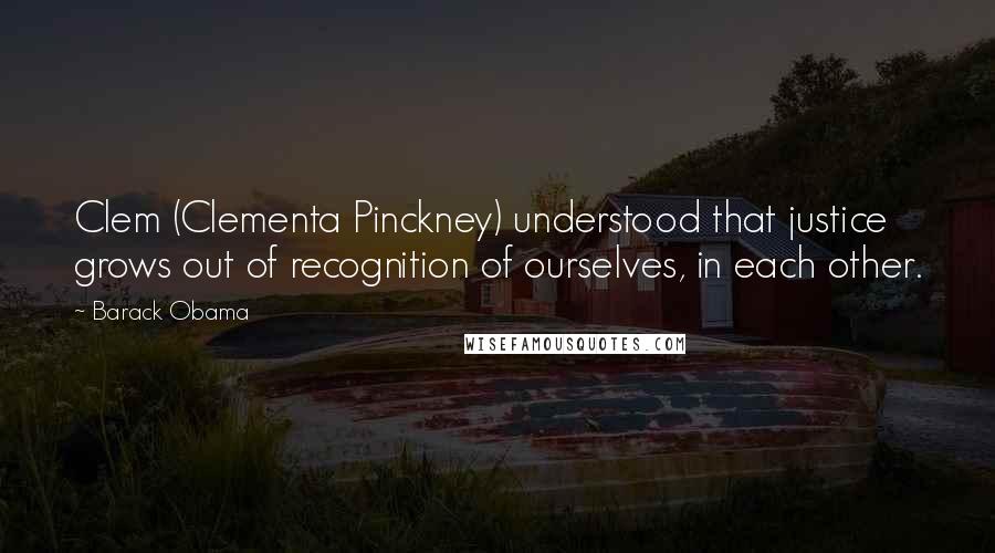 Barack Obama Quotes: Clem (Clementa Pinckney) understood that justice grows out of recognition of ourselves, in each other.