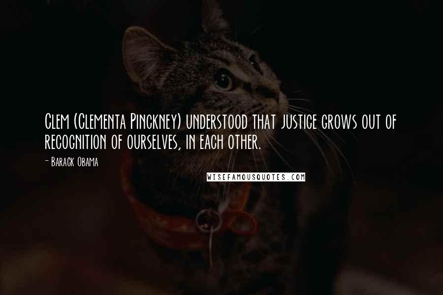 Barack Obama Quotes: Clem (Clementa Pinckney) understood that justice grows out of recognition of ourselves, in each other.