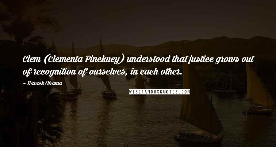 Barack Obama Quotes: Clem (Clementa Pinckney) understood that justice grows out of recognition of ourselves, in each other.