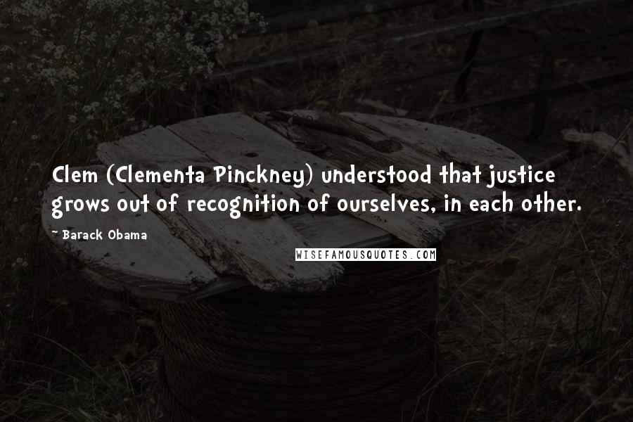 Barack Obama Quotes: Clem (Clementa Pinckney) understood that justice grows out of recognition of ourselves, in each other.