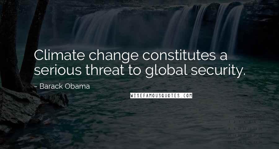 Barack Obama Quotes: Climate change constitutes a serious threat to global security.