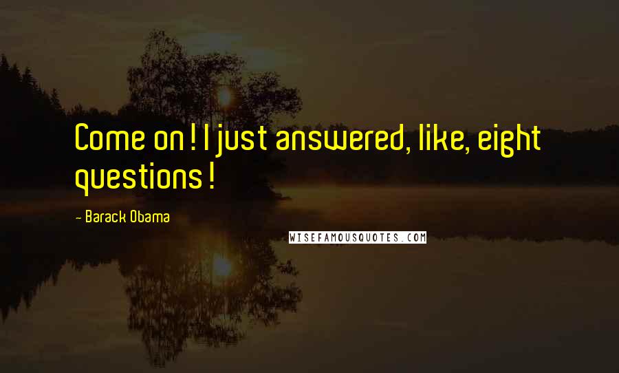 Barack Obama Quotes: Come on! I just answered, like, eight questions!