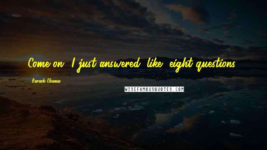 Barack Obama Quotes: Come on! I just answered, like, eight questions!