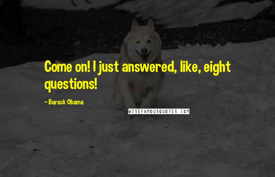 Barack Obama Quotes: Come on! I just answered, like, eight questions!
