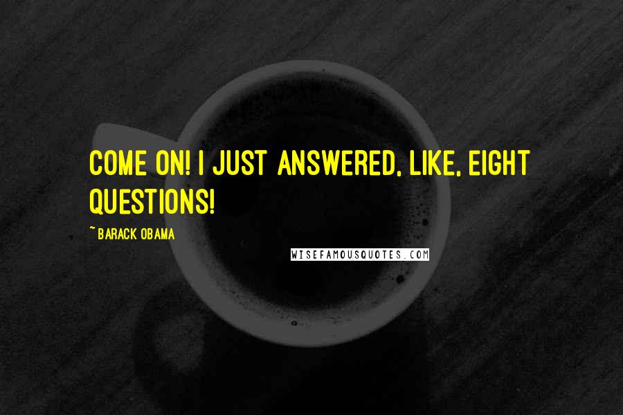 Barack Obama Quotes: Come on! I just answered, like, eight questions!