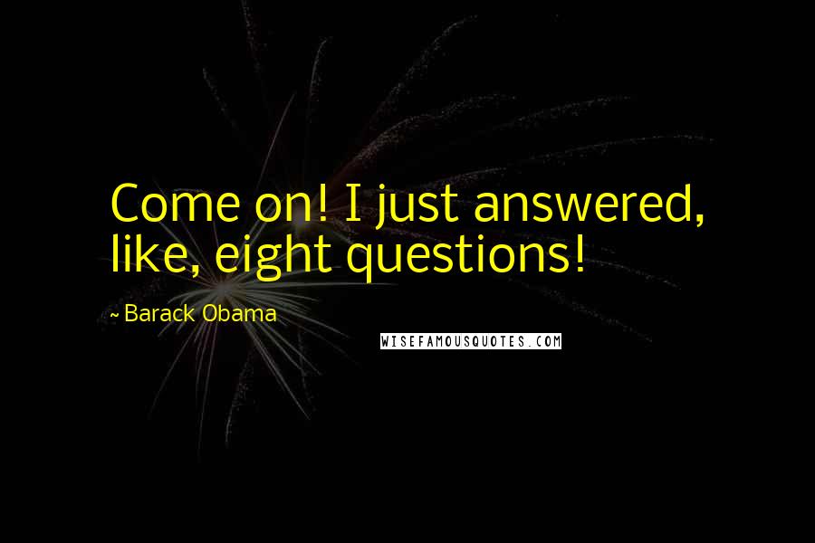 Barack Obama Quotes: Come on! I just answered, like, eight questions!