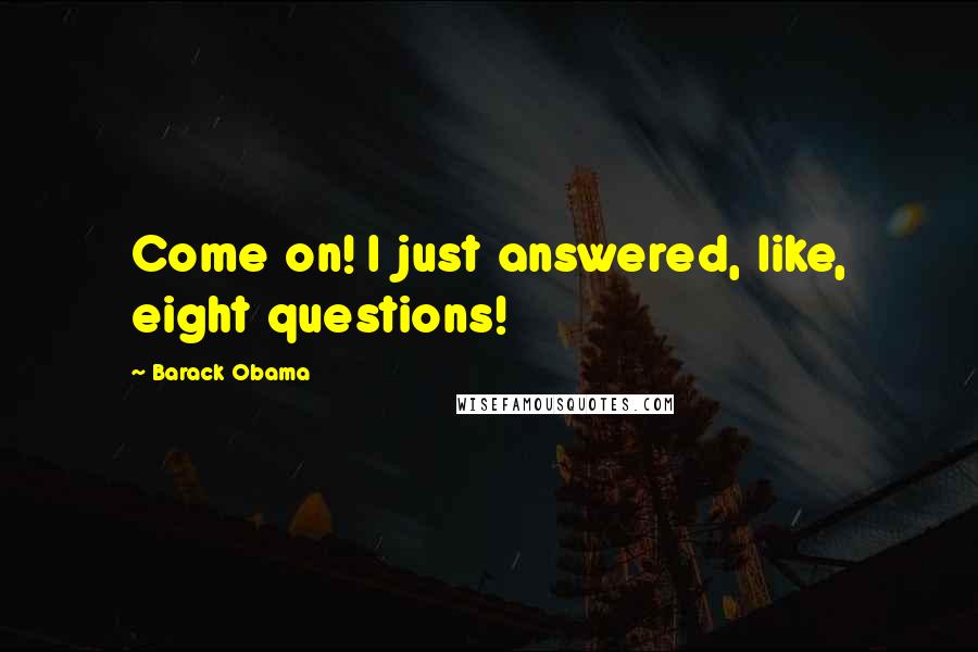 Barack Obama Quotes: Come on! I just answered, like, eight questions!