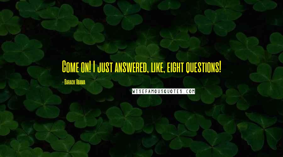 Barack Obama Quotes: Come on! I just answered, like, eight questions!