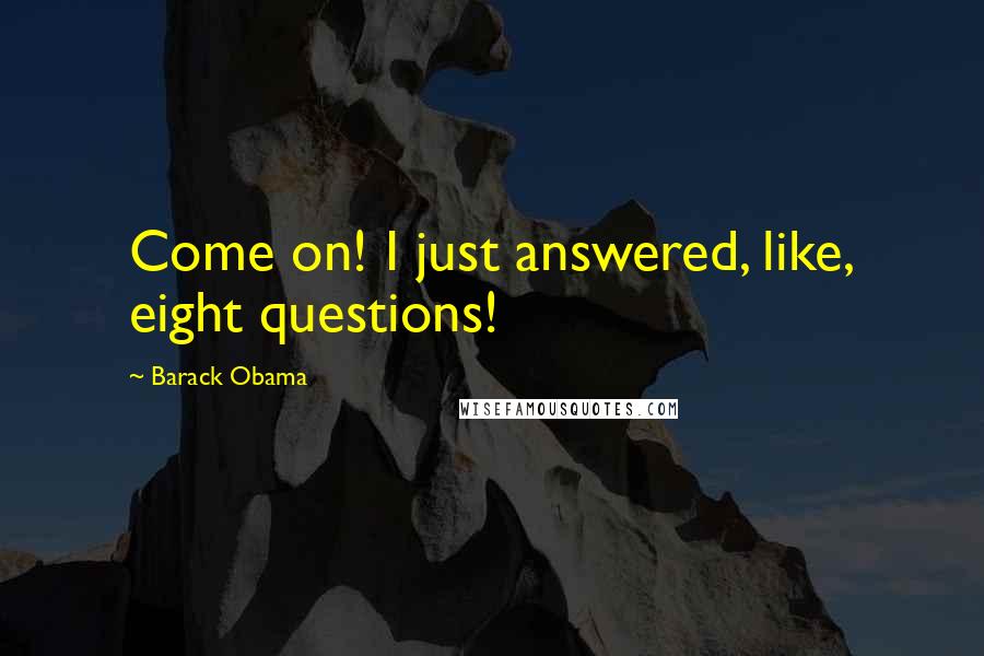 Barack Obama Quotes: Come on! I just answered, like, eight questions!